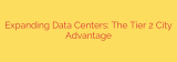 Expanding Data Centers: The Tier 2 City Advantage