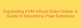 Expanding KVM Virtual Disks Online: A Guide to Downtime-Free Extension