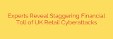 Experts Reveal Staggering Financial Toll of UK Retail Cyberattacks