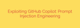 Exploiting GitHub Copilot: Prompt Injection Engineering