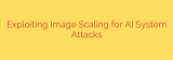 Exploiting Image Scaling for AI System Attacks