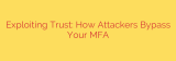 Exploiting Trust: How Attackers Bypass Your MFA