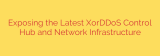 Exposing the Latest XorDDoS Control Hub and Network Infrastructure