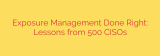 Exposure Management Done Right: Lessons from 500 CISOs