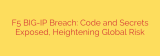F5 BIG-IP Breach: Code and Secrets Exposed, Heightening Global Risk