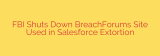 FBI Shuts Down BreachForums Site Used in Salesforce Extortion