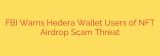 FBI Warns Hedera Wallet Users of NFT Airdrop Scam Threat