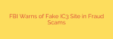 FBI Warns of Fake IC3 Site in Fraud Scams