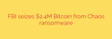 FBI seizes $2.4M Bitcoin from Chaos ransomware