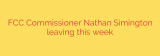 FCC Commissioner Nathan Simington leaving this week