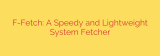 F-Fetch: A Speedy and Lightweight System Fetcher