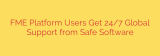FME Platform Users Get 24/7 Global Support from Safe Software
