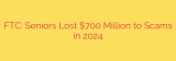 FTC: Seniors Lost $700 Million to Scams in 2024