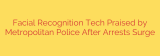 Facial Recognition Tech Praised by Metropolitan Police After Arrests Surge