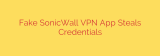 Fake SonicWall VPN App Steals Credentials