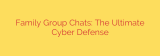 Family Group Chats: The Ultimate Cyber Defense