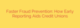 Faster Fraud Prevention: How Early Reporting Aids Credit Unions