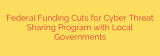 Federal Funding Cuts for Cyber Threat Sharing Program with Local Governments