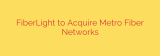 FiberLight to Acquire Metro Fiber Networks