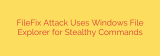 FileFix Attack Uses Windows File Explorer for Stealthy Commands