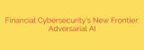 Financial Cybersecurity’s New Frontier: Adversarial AI