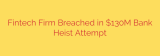 Fintech Firm Breached in $130M Bank Heist Attempt
