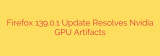 Firefox 139.0.1 Update Resolves Nvidia GPU Artifacts