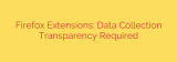 Firefox Extensions: Data Collection Transparency Required