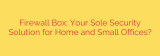 Firewall Box: Your Sole Security Solution for Home and Small Offices?