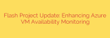 Flash Project Update: Enhancing Azure VM Availability Monitoring