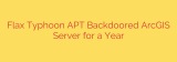 Flax Typhoon APT Backdoored ArcGIS Server for a Year