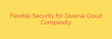 Flexible Security for Diverse Cloud Complexity