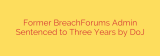 Former BreachForums Admin Sentenced to Three Years by DoJ