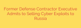Former Defense Contractor Executive Admits to Selling Cyber Exploits to Russia