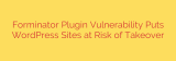 Forminator Plugin Vulnerability Puts WordPress Sites at Risk of Takeover