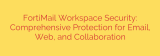 FortiMail Workspace Security: Comprehensive Protection for Email, Web, and Collaboration