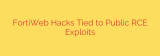 FortiWeb Hacks Tied to Public RCE Exploits
