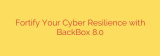 Fortify Your Cyber Resilience with BackBox 8.0