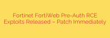 Fortinet FortiWeb Pre-Auth RCE Exploits Released – Patch Immediately