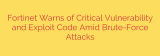 Fortinet Warns of Critical Vulnerability and Exploit Code Amid Brute-Force Attacks
