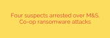 Four suspects arrested over M&S, Co-op ransomware attacks