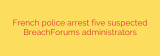 French police arrest five suspected BreachForums administrators