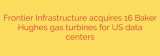 Frontier Infrastructure acquires 16 Baker Hughes gas turbines for US data centers