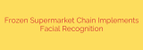Frozen Supermarket Chain Implements Facial Recognition