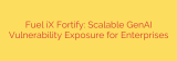 Fuel iX Fortify: Scalable GenAI Vulnerability Exposure for Enterprises