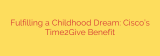 Fulfilling a Childhood Dream: Cisco’s Time2Give Benefit