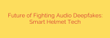 Future of Fighting Audio Deepfakes: Smart Helmet Tech