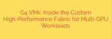 G4 VMs: Inside the Custom High-Performance Fabric for Multi-GPU Workloads