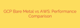 GCP Bare Metal vs AWS: Performance Comparison