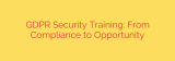GDPR Security Training: From Compliance to Opportunity